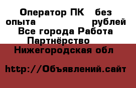 Оператор ПК ( без опыта) 28000 - 45000 рублей - Все города Работа » Партнёрство   . Нижегородская обл.